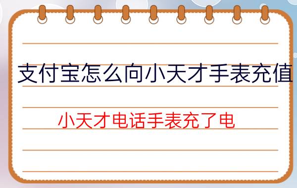 支付宝怎么向小天才手表充值 小天才电话手表充了电？